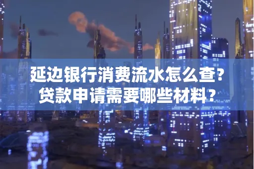 延边银行消费流水怎么查？贷款申请需要哪些材料？