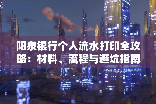 阳泉银行个人流水打印全攻略：材料、流程与避坑指南