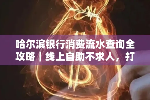 哈尔滨银行消费流水查询全攻略｜线上自助不求人，打印风险巧规避