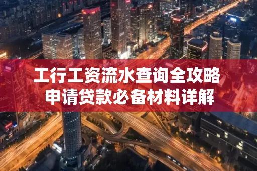 工行工资流水查询全攻略 申请贷款必备材料详解