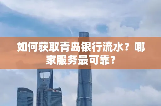 如何获取青岛银行流水？哪家服务最可靠？