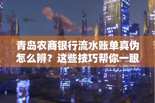 青岛农商银行流水账单真伪怎么辨？这些技巧帮你一眼识破！