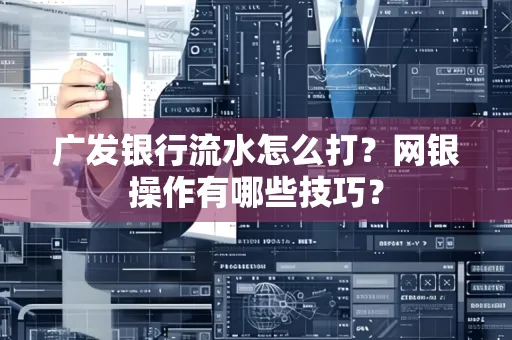 广发银行流水怎么打？网银操作有哪些技巧？