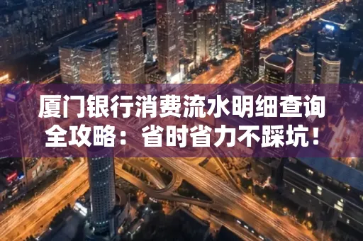 厦门银行消费流水明细查询全攻略：省时省力不踩坑！
