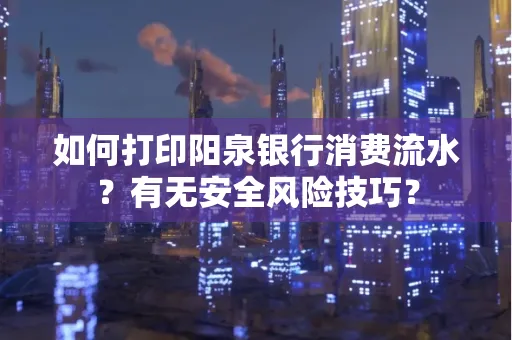 如何打印阳泉银行消费流水？有无安全风险技巧？
