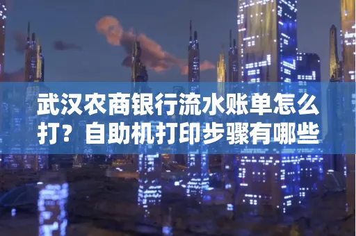 武汉农商银行流水账单怎么打？自助机打印步骤有哪些？