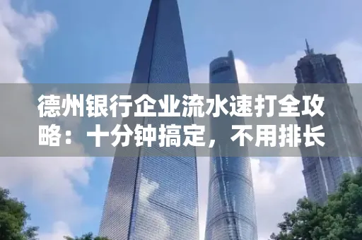德州银行企业流水速打全攻略：十分钟搞定，不用排长队！