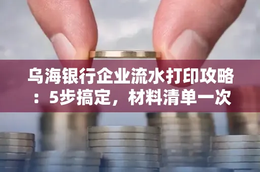 乌海银行企业流水打印攻略：5步搞定，材料清单一次备齐！