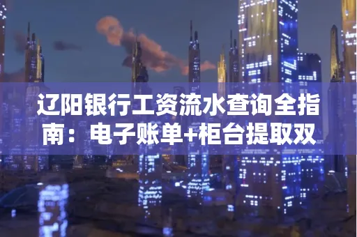 辽阳银行工资流水查询全指南：电子账单+柜台提取双攻略