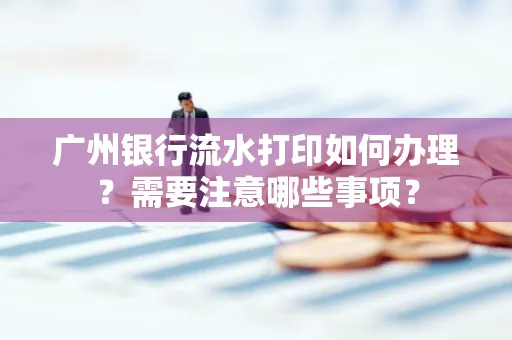 广州银行流水打印如何办理？需要注意哪些事项？