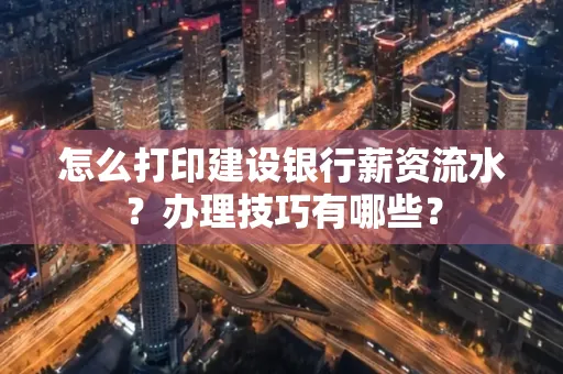 怎么打印建设银行薪资流水？办理技巧有哪些？