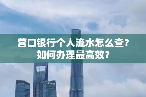 营口银行个人流水怎么查？如何办理最高效？