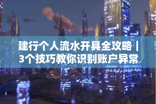 建行个人流水开具全攻略｜3个技巧教你识别账户异常操作