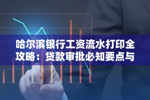 哈尔滨银行工资流水打印全攻略：贷款审批必知要点与实用取证技巧
