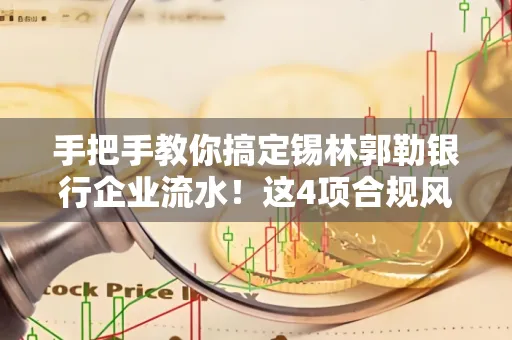 手把手教你搞定锡林郭勒银行企业流水！这4项合规风险别踩雷