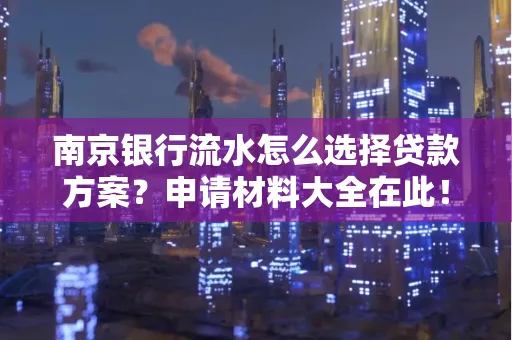 南京银行流水怎么选择贷款方案？申请材料大全在此！