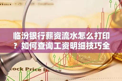 临汾银行薪资流水怎么打印？如何查询工资明细技巧全解