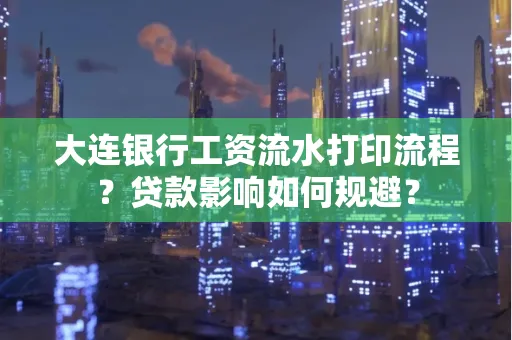 大连银行工资流水打印流程？贷款影响如何规避？