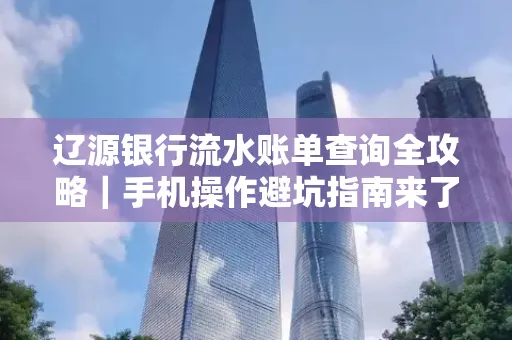 辽源银行流水账单查询全攻略｜手机操作避坑指南来了！