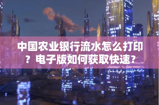 中国农业银行流水怎么打印？电子版如何获取快速？