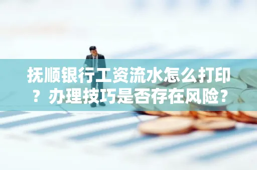 抚顺银行工资流水怎么打印？办理技巧是否存在风险？