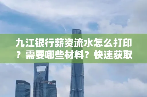 九江银行薪资流水怎么打印？需要哪些材料？快速获取技巧