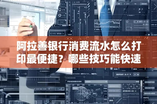 阿拉善银行消费流水怎么打印最便捷？哪些技巧能快速获取？